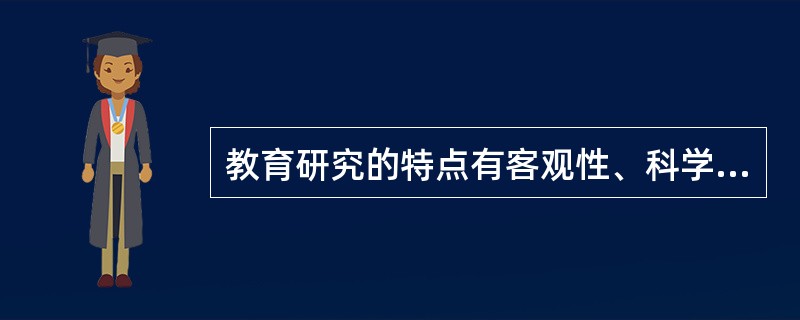 教育研究的特点有客观性、科学性、系统性、综合性和（）。