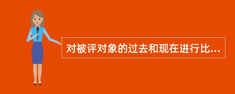 对被评对象的过去和现在进行比较，看其有哪些发展变化，是进步或是退步了。这种评价方式属于（）