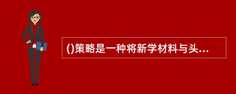 ()策略是一种将新学材料与头脑中己冇知识联系起来从而增加新信息意义的深层加工策略。