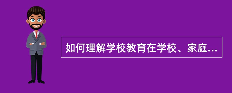 如何理解学校教育在学校、家庭、社会三结合教育中占主导地位？