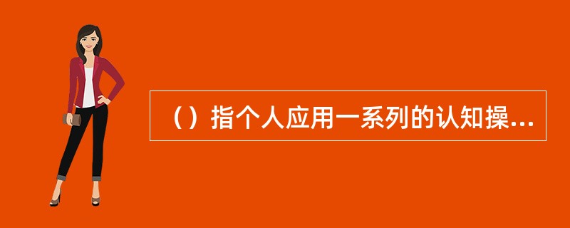 （）指个人应用一系列的认知操作，从问题的起始状态到目标状态的过程。