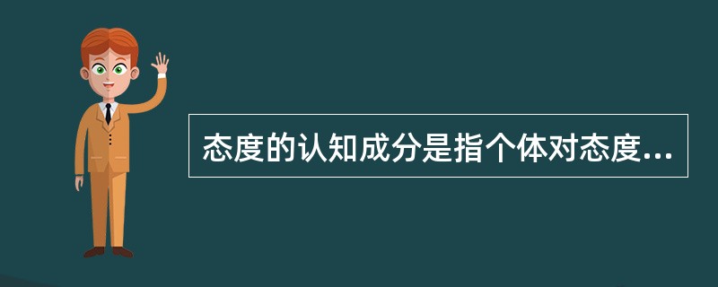 态度的认知成分是指个体对态度对象所具有的带有评价意义的（）。