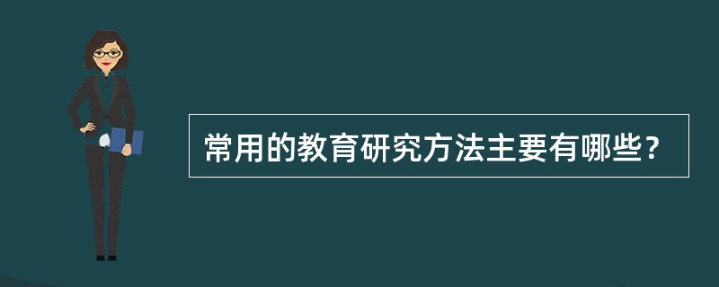 常用的教育研究方法主要有哪些？