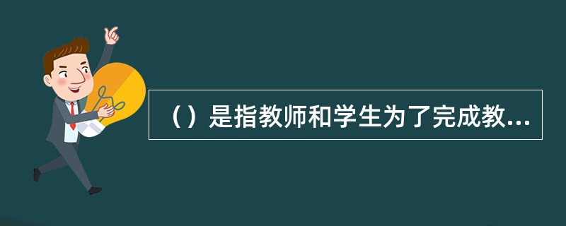 （）是指教师和学生为了完成教学任务、实现教学目标而采取的共同活动方式，是教师引导学生掌握知识技能、获得身心发展而共同活动的方法。