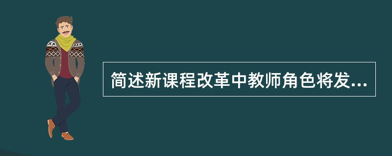 简述新课程改革中教师角色将发生哪些变化？