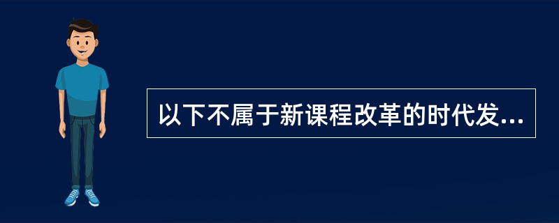 以下不属于新课程改革的时代发展特征的要求的是（）