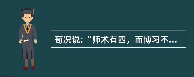 荀况说:“师术有四，而博习不与焉。尊严而惮，可以为师；蓍艾而信，可以为师；诵说而不陵不犯’可以为师；知微而论，可以为师。”下列观点没有体现荀况的教师职业素养基本要求的是（）