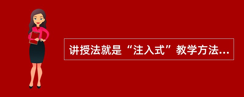 讲授法就是“注入式”教学方法。（）