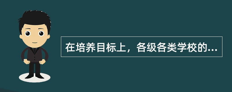 在培养目标上，各级各类学校的培养目标既有共同要求，又有一定差异。因此，各级各类学校的培养目标必须（）