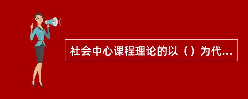 社会中心课程理论的以（）为代表。