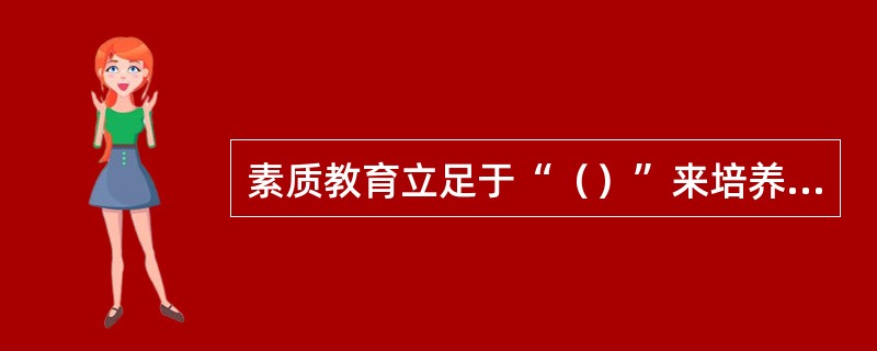 素质教育立足于“（）”来培养人，而应试教育则立足于“（）”来培养人。