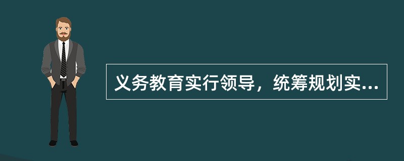 义务教育实行领导，统筹规划实施，为主管理的体制。（）