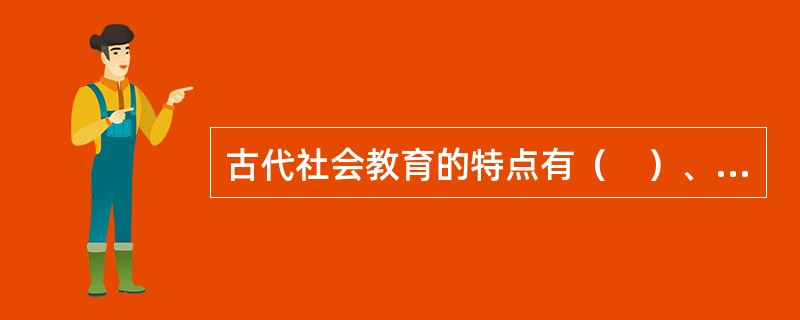 古代社会教育的特点有（　）、专门的教育机构和执教人员。