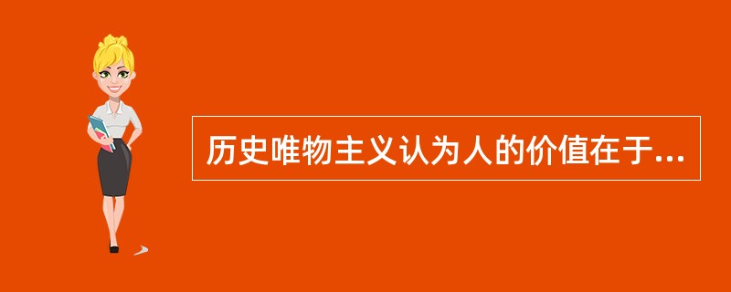 历史唯物主义认为人的价值在于（）