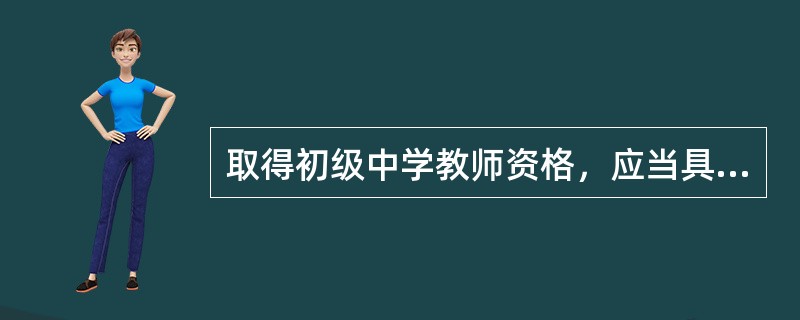 取得初级中学教师资格，应当具备（）