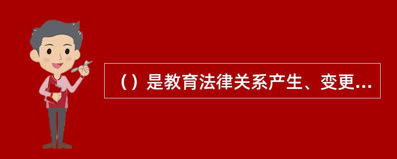 （）是教育法律关系产生、变更和消灭的根据。