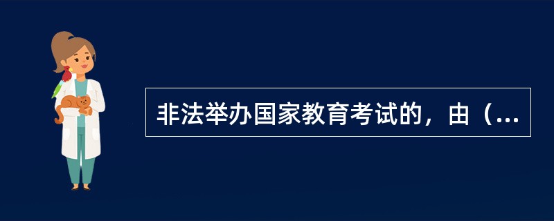 非法举办国家教育考试的，由（）宣布考试无效。