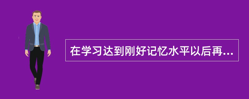 在学习达到刚好记忆水平以后再进行的学习称之为（）。