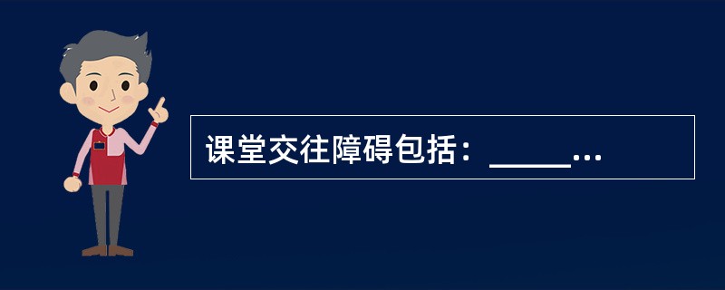 课堂交往障碍包括：__________、课堂交往中的心理障碍、__________、_________及__________。