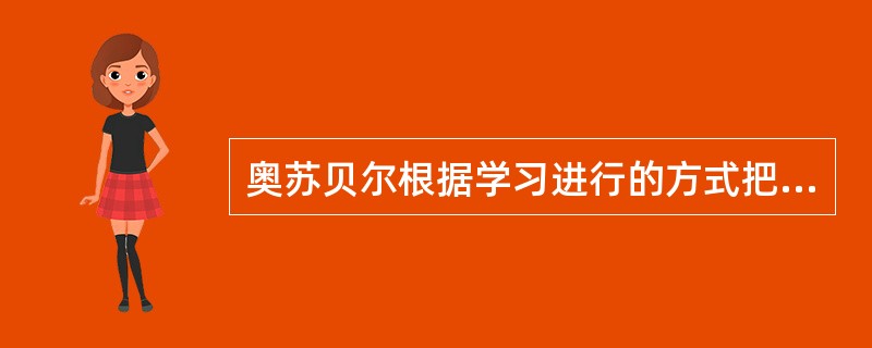 奥苏贝尔根据学习进行的方式把学习分为（）。