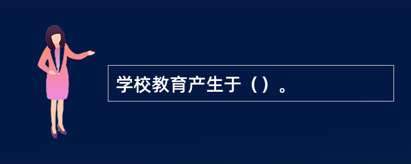 学校教育产生于（）。