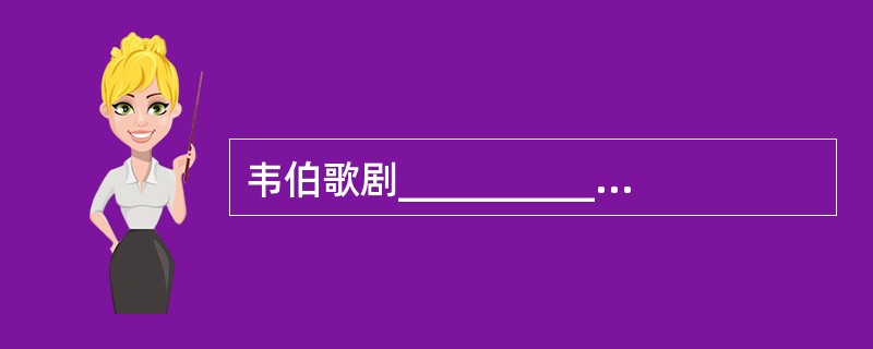 韦伯歌剧__________,标志着__________国民族歌剧、浪漫主义歌剧的诞生。