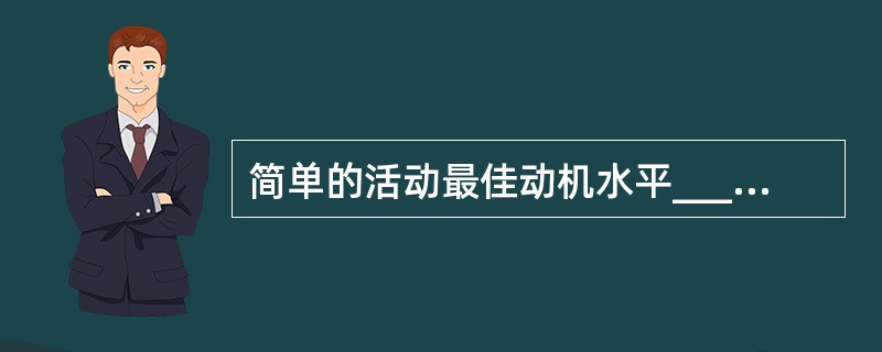 简单的活动最佳动机水平__________；复杂的活动最佳动机水平__________；适中的活动最佳动机水平__________。