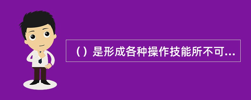 （）是形成各种操作技能所不可缺少的关键环节。