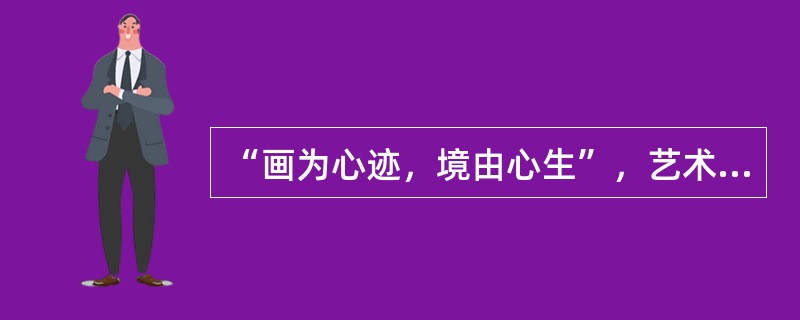 “画为心迹，境由心生”，艺术创作是一种心灵历程，是艺术家内心对自然与社会的真实体验，它最接近自然而又最超越自然。这说明（　　）。①艺术创作来自艺术家的灵感②艺术创作是客体主体化的过程③艺术作品的形式与