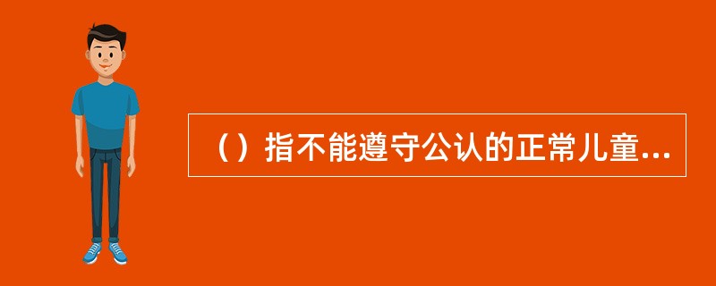 （）指不能遵守公认的正常儿童行为规范和道德标准，不能正常与人交往和参与学习的行为。