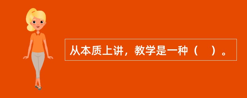 从本质上讲，教学是一种（　）。