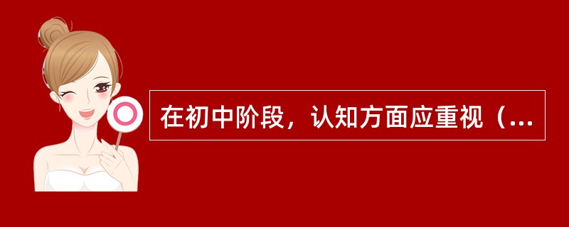 在初中阶段，认知方面应重视（）和（）的培养；在情感方面，应着重培养学生的（）和（）。