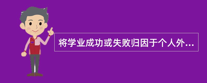 将学业成功或失败归因于个人外部的稳定因素，指的是归因于（）。