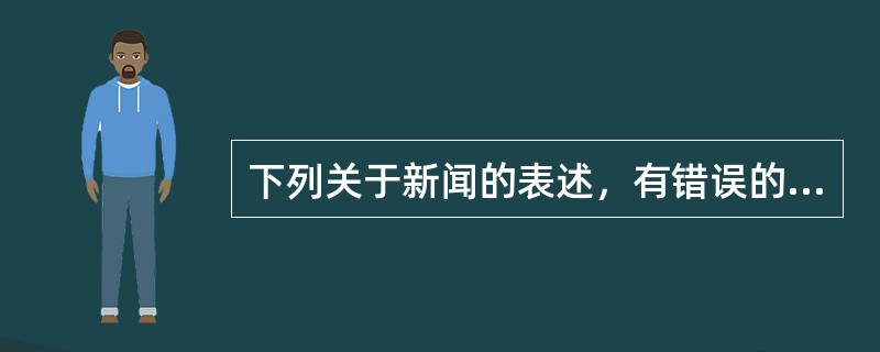 下列关于新闻的表述，有错误的一项是（）。