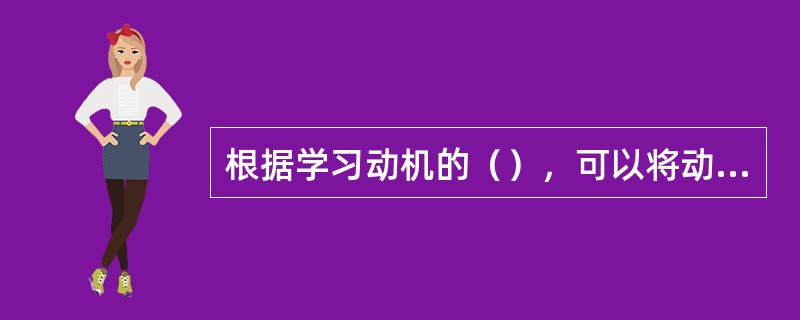 根据学习动机的（），可以将动机分为内部学习动机和外部学习动机。