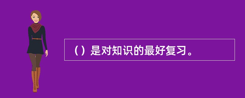 （）是对知识的最好复习。