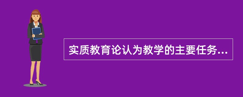 实质教育论认为教学的主要任务是（）。