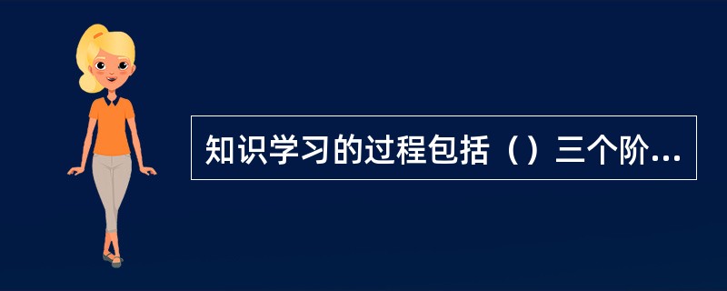 知识学习的过程包括（）三个阶段。