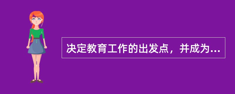 决定教育工作的出发点，并成为教育活动归宿的是（）。