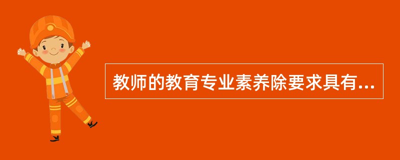 教师的教育专业素养除要求具有先进的教育理念、良好的教育能力外，还要求具有一定的（）。