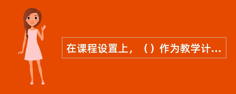 在课程设置上，（）作为教学计划的核心，它具体勾画出实现培养目标的“蓝图”，是把教育目标与教学实践结合起来的桥梁。