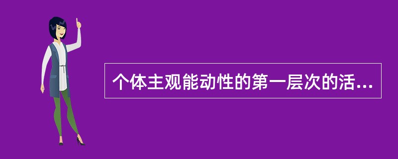 个体主观能动性的第一层次的活动是作为生命体进行的（）。