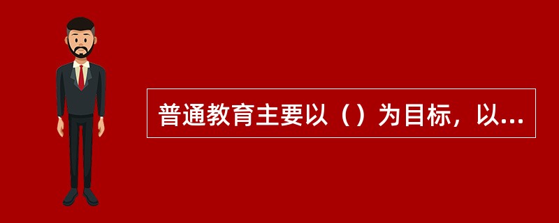 普通教育主要以（）为目标，以基础科学知识为主要教学内容的学校教育；职业教育是以（）为目标，以从事某种职业或生产劳动的知识和技能为主要教学内容的学校教育。