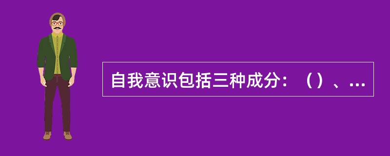 自我意识包括三种成分：（）、自我体验和自我监控。