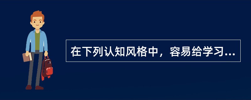 在下列认知风格中，容易给学习带来不利影响的认知风格是（　）。