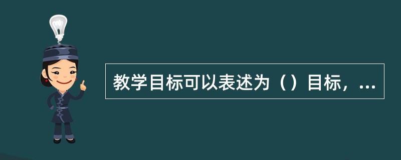 教学目标可以表述为（）目标，还可以表述为（）的目标。