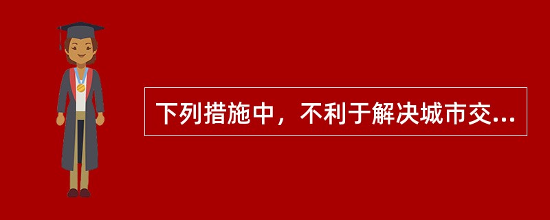 下列措施中，不利于解决城市交通拥堵现象的是()。