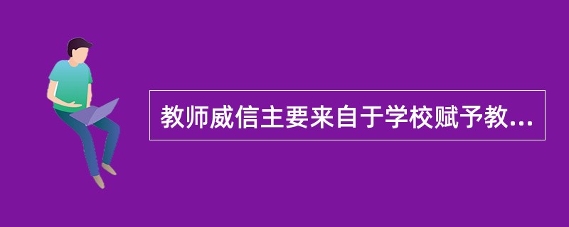 教师威信主要来自于学校赋予教师管理学生的权力。（）