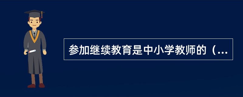 参加继续教育是中小学教师的（　　）。