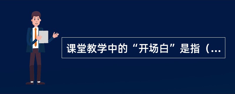 课堂教学中的“开场白”是指（）。